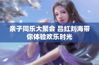 亲子同乐大聚会 吕红刘海带你体验欢乐时光