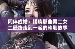 同伴成婚：揭晓那些男二女二最终走到一起的韩剧故事
