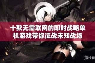 十款无需联网的即时战略单机游戏带你征战未知战场