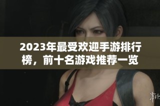 2023年最受欢迎手游排行榜，前十名游戏推荐一览