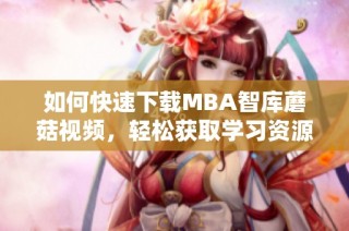 如何快速下载MBA智库蘑菇视频，轻松获取学习资源
