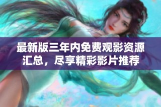 最新版三年内免费观影资源汇总，尽享精彩影片推荐