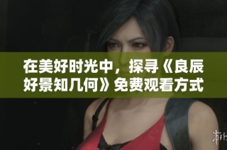 在美好时光中，探寻《良辰好景知几何》免费观看方式