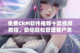 免费CRM软件推荐十款视频教程，助你轻松管理客户关系