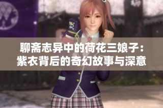 聊斋志异中的荷花三娘子：紫衣背后的奇幻故事与深意探秘