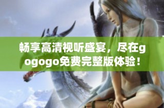 畅享高清视听盛宴，尽在gogogo免费完整版体验！