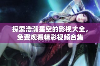 探索浩瀚星空的影视大全，免费观看精彩视频合集