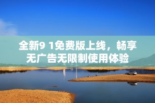 全新9 1免费版上线，畅享无广告无限制使用体验