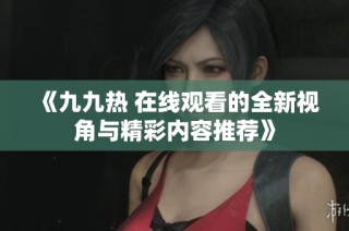 《九九热 在线观看的全新视角与精彩内容推荐》