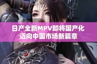 日产全新MPV即将国产化 迈向中国市场新篇章