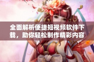全面解析便捷短视频软件下载，助你轻松制作精彩内容