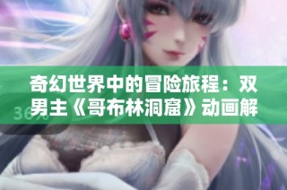 奇幻世界中的冒险旅程：双男主《哥布林洞窟》动画解析