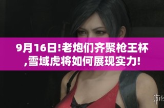9月16日!老炮们齐聚枪王杯,雪域虎将如何展现实力!