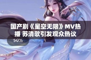 国产剧《星空无限》MV热播 苏清歌引发观众热议