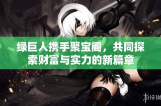 绿巨人携手聚宝阁，共同探索财富与实力的新篇章