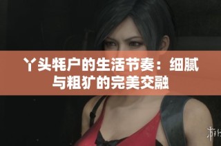 丫头牦户的生活节奏：细腻与粗犷的完美交融