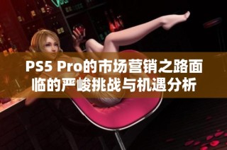 PS5 Pro的市场营销之路面临的严峻挑战与机遇分析