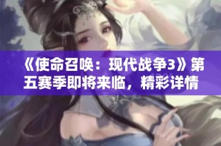 《使命召唤：现代战争3》第五赛季即将来临，精彩详情大曝光！