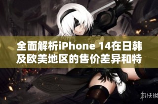 全面解析iPhone 14在日韩及欧美地区的售价差异和特点