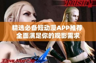 精选必备短动漫APP推荐 全面满足你的观影需求