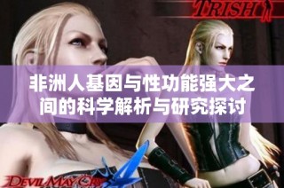 非洲人基因与性功能强大之间的科学解析与研究探讨