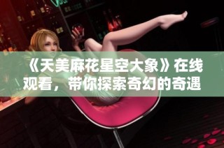 《天美麻花星空大象》在线观看，带你探索奇幻的奇遇之旅