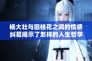 杨大壮与田桂花之间的情感纠葛揭示了怎样的人生哲学