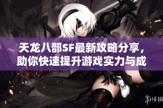 天龙八部SF最新攻略分享，助你快速提升游戏实力与成长