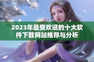 2023年最受欢迎的十大软件下载网站推荐与分析