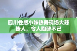 四川性感小妹热舞现场火辣撩人，令人陶醉不已