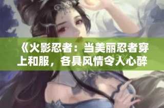 《火影忍者：当美丽忍者穿上和服，各具风情令人心醉》