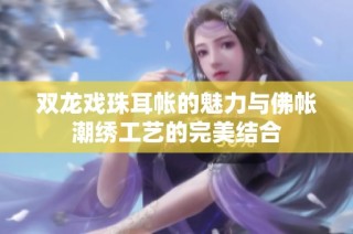 双龙戏珠耳帐的魅力与佛帐潮绣工艺的完美结合