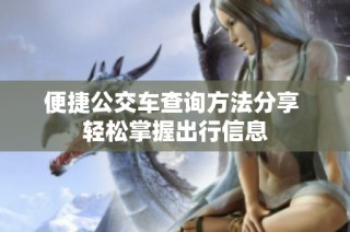 便捷公交车查询方法分享 轻松掌握出行信息