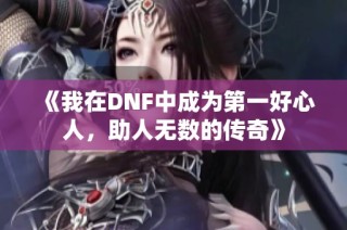 《我在DNF中成为第一好心人，助人无数的传奇》
