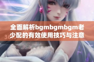 全面解析bgmbgmbgm老少配的有效使用技巧与注意事项