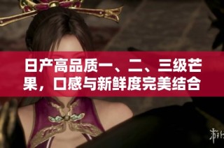 日产高品质一、二、三级芒果，口感与新鲜度完美结合