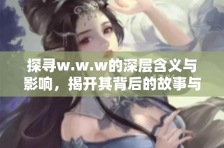 探寻w.w.w的深层含义与影响，揭开其背后的故事与引发的讨论