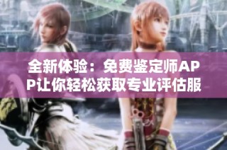 全新体验：免费鉴定师APP让你轻松获取专业评估服务