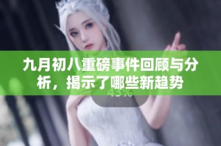 九月初八重磅事件回顾与分析，揭示了哪些新趋势