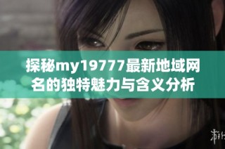 探秘my19777最新地域网名的独特魅力与含义分析