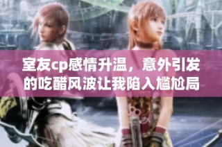 室友cp感情升温，意外引发的吃醋风波让我陷入尴尬局面