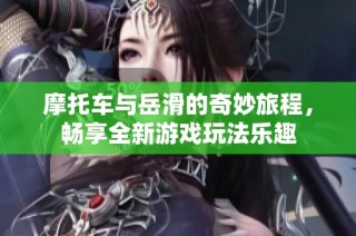 摩托车与岳滑的奇妙旅程，畅享全新游戏玩法乐趣