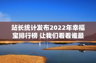站长统计发布2022年幸福宝排行榜 让我们看看谁最受欢迎