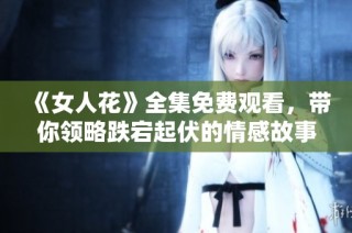 《女人花》全集免费观看，带你领略跌宕起伏的情感故事