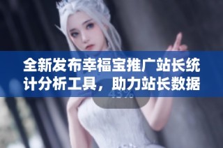 全新发布幸福宝推广站长统计分析工具，助力站长数据优化