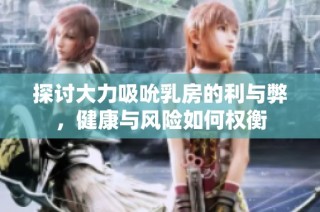 探讨大力吸吮乳房的利与弊，健康与风险如何权衡