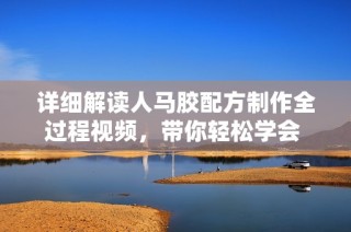 详细解读人马胶配方制作全过程视频，带你轻松学会 