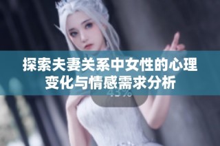 探索夫妻关系中女性的心理变化与情感需求分析