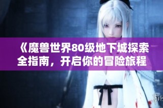 《魔兽世界80级地下城探索全指南，开启你的冒险旅程》
