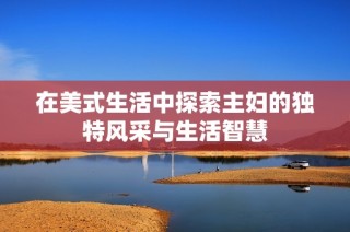 在美式生活中探索主妇的独特风采与生活智慧